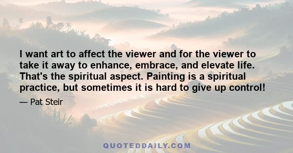 I want art to affect the viewer and for the viewer to take it away to enhance, embrace, and elevate life. That's the spiritual aspect. Painting is a spiritual practice, but sometimes it is hard to give up control!