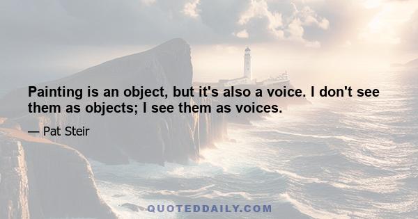 Painting is an object, but it's also a voice. I don't see them as objects; I see them as voices.