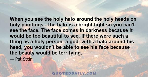 When you see the holy halo around the holy heads on holy paintings - the halo is a bright light so you can't see the face. The face comes in darkness because it would be too beautiful to see. If there were such a thing