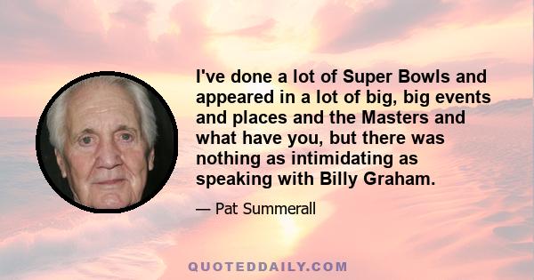 I've done a lot of Super Bowls and appeared in a lot of big, big events and places and the Masters and what have you, but there was nothing as intimidating as speaking with Billy Graham.