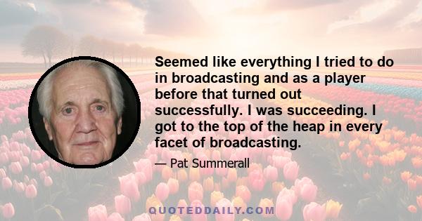 Seemed like everything I tried to do in broadcasting and as a player before that turned out successfully. I was succeeding. I got to the top of the heap in every facet of broadcasting.