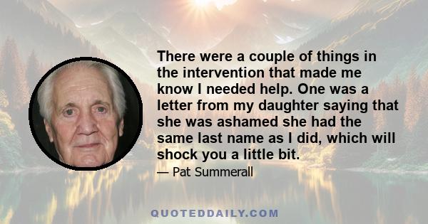 There were a couple of things in the intervention that made me know I needed help. One was a letter from my daughter saying that she was ashamed she had the same last name as I did, which will shock you a little bit.