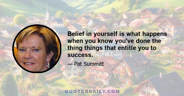 Belief in yourself is what happens when you know you've done the thing things that entitle you to success.