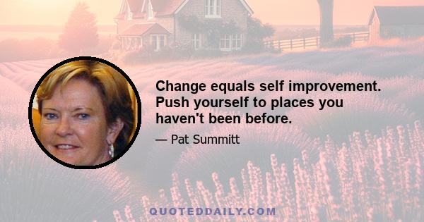 Change equals self improvement. Push yourself to places you haven't been before.