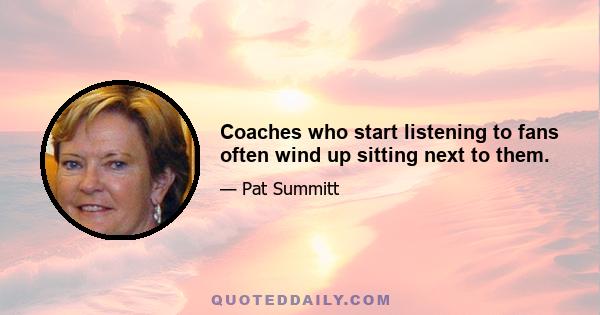 Coaches who start listening to fans often wind up sitting next to them.