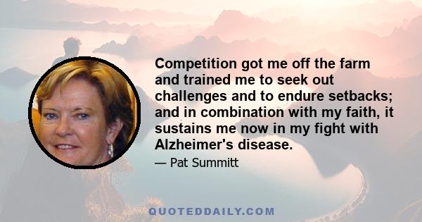 Competition got me off the farm and trained me to seek out challenges and to endure setbacks; and in combination with my faith, it sustains me now in my fight with Alzheimer's disease.