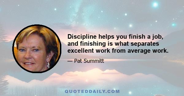 Discipline helps you finish a job, and finishing is what separates excellent work from average work.