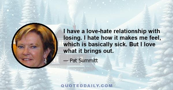 I have a love-hate relationship with losing. I hate how it makes me feel, which is basically sick. But I love what it brings out.