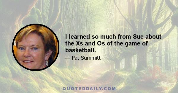 I learned so much from Sue about the Xs and Os of the game of basketball.