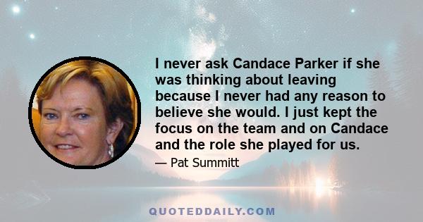 I never ask Candace Parker if she was thinking about leaving because I never had any reason to believe she would. I just kept the focus on the team and on Candace and the role she played for us.