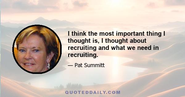 I think the most important thing I thought is, I thought about recruiting and what we need in recruiting.