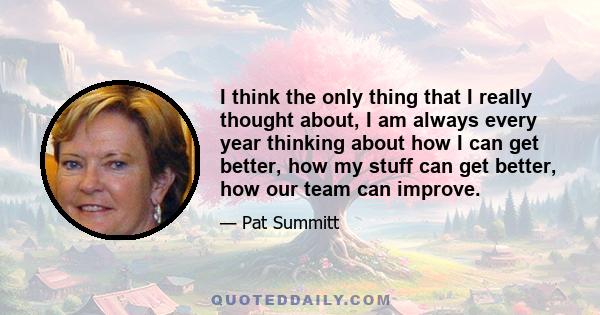 I think the only thing that I really thought about, I am always every year thinking about how I can get better, how my stuff can get better, how our team can improve.