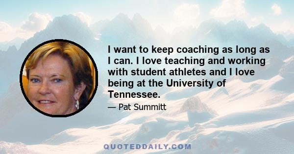 I want to keep coaching as long as I can. I love teaching and working with student athletes and I love being at the University of Tennessee.