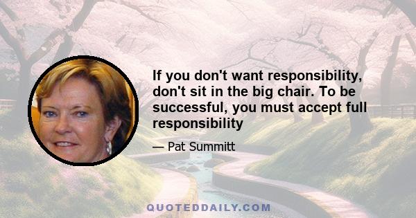 If you don't want responsibility, don't sit in the big chair. To be successful, you must accept full responsibility