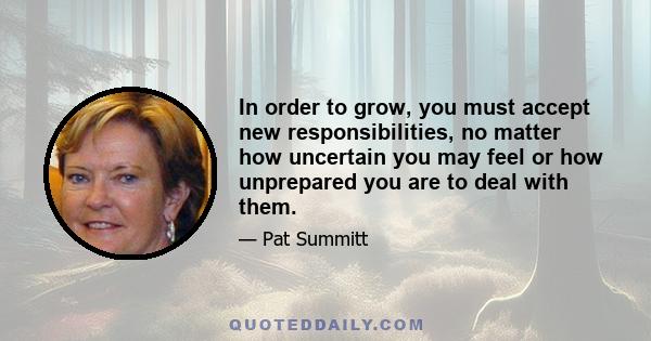 In order to grow, you must accept new responsibilities, no matter how uncertain you may feel or how unprepared you are to deal with them.