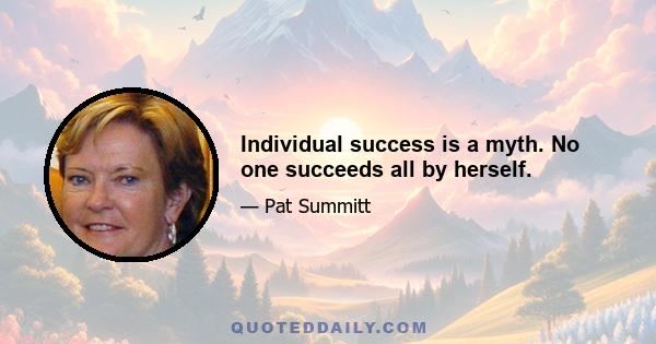 Individual success is a myth. No one succeeds all by herself.