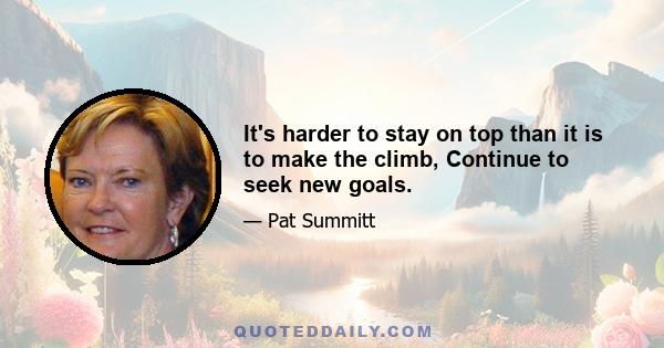 It's harder to stay on top than it is to make the climb, Continue to seek new goals.