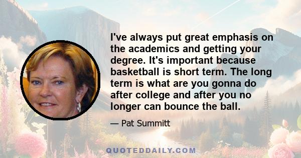 I've always put great emphasis on the academics and getting your degree. It's important because basketball is short term. The long term is what are you gonna do after college and after you no longer can bounce the ball.