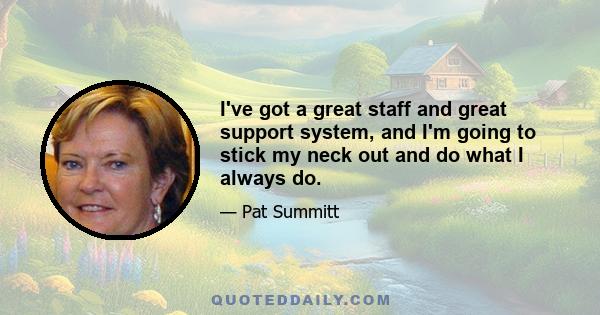 I've got a great staff and great support system, and I'm going to stick my neck out and do what I always do.