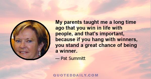 My parents taught me a long time ago that you win in life with people, and that's important, because if you hang with winners, you stand a great chance of being a winner.