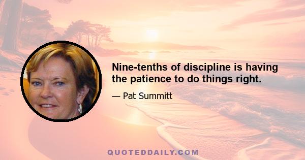 Nine-tenths of discipline is having the patience to do things right.