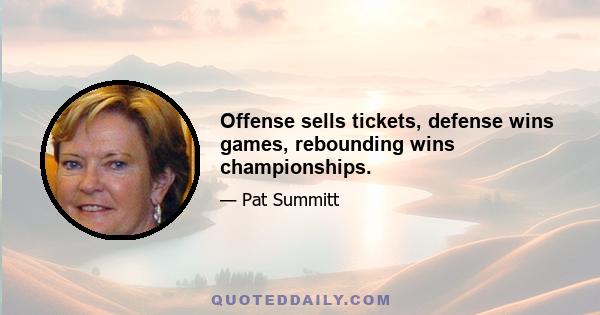 Offense sells tickets, defense wins games, rebounding wins championships.