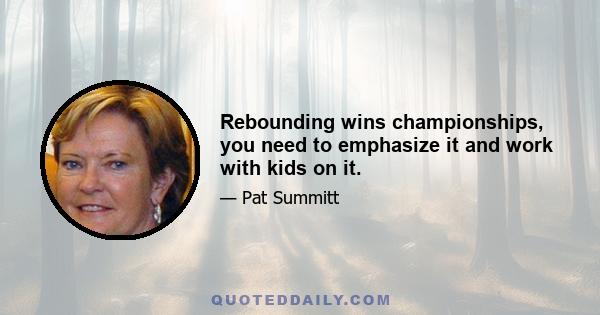 Rebounding wins championships, you need to emphasize it and work with kids on it.