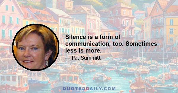 Silence is a form of communication, too. Sometimes less is more.