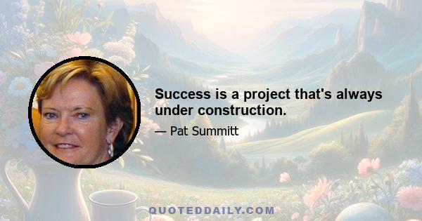 Success is a project that's always under construction.