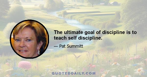 The ultimate goal of discipline is to teach self discipline.