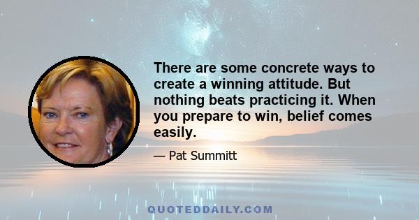 There are some concrete ways to create a winning attitude. But nothing beats practicing it. When you prepare to win, belief comes easily.
