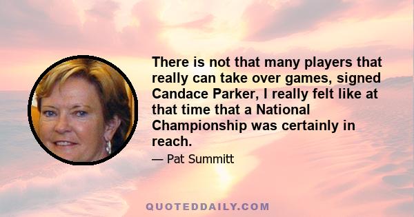 There is not that many players that really can take over games, signed Candace Parker, I really felt like at that time that a National Championship was certainly in reach.