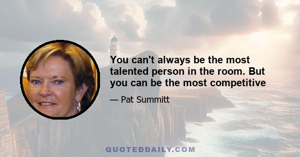 You can't always be the most talented person in the room. But you can be the most competitive