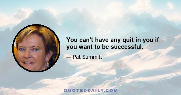 You can't have any quit in you if you want to be successful.