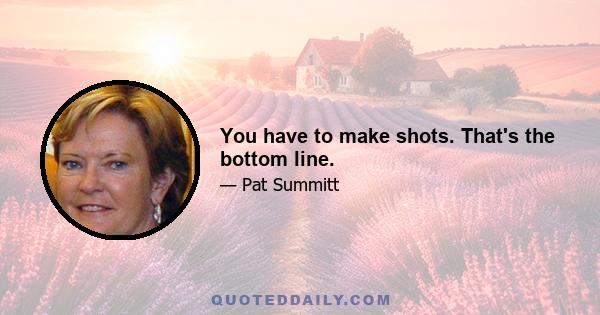 You have to make shots. That's the bottom line.