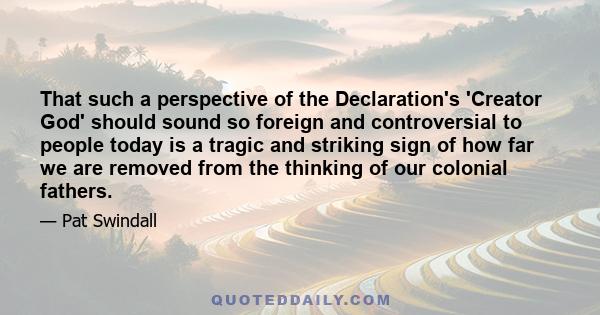 That such a perspective of the Declaration's 'Creator God' should sound so foreign and controversial to people today is a tragic and striking sign of how far we are removed from the thinking of our colonial fathers.