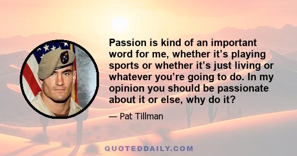 Passion is kind of an important word for me, whether it’s playing sports or whether it’s just living or whatever you’re going to do. In my opinion you should be passionate about it or else, why do it?