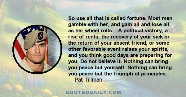 So use all that is called fortune. Most men gamble with her, and gain all and lose all, as her wheel rolls... A political victory, a rise of rents, the recovery of your sick or the return of your absent friend, or some