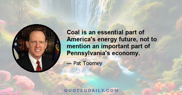 Coal is an essential part of America's energy future, not to mention an important part of Pennsylvania's economy.