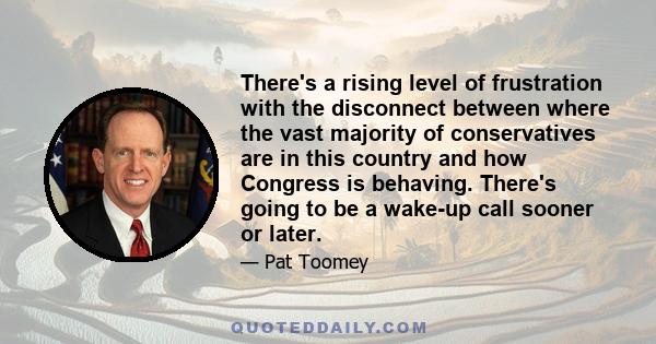 There's a rising level of frustration with the disconnect between where the vast majority of conservatives are in this country and how Congress is behaving. There's going to be a wake-up call sooner or later.