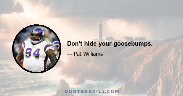 Don't hide your goosebumps.