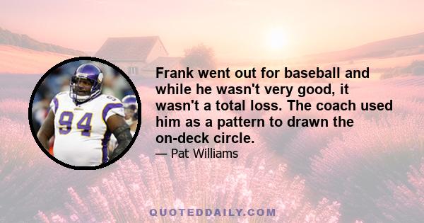 Frank went out for baseball and while he wasn't very good, it wasn't a total loss. The coach used him as a pattern to drawn the on-deck circle.