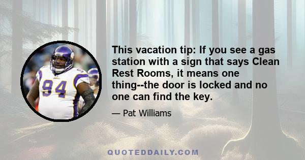 This vacation tip: If you see a gas station with a sign that says Clean Rest Rooms, it means one thing--the door is locked and no one can find the key.
