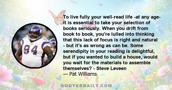 To live fully your well-read life -at any age- it is essential to take your selection of books seriously. When you drift from book to book, you're lulled into thinking that this lack of focus is right and natural - but