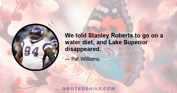 We told Stanley Roberts to go on a water diet, and Lake Superior disappeared.