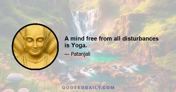 A mind free from all disturbances is Yoga.