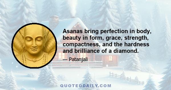 Asanas bring perfection in body, beauty in form, grace, strength, compactness, and the hardness and brilliance of a diamond.