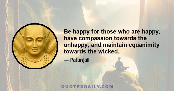 Be happy for those who are happy, have compassion towards the unhappy, and maintain equanimity towards the wicked.