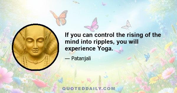 If you can control the rising of the mind into ripples, you will experience Yoga.