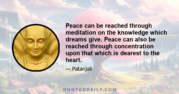 Peace can be reached through meditation on the knowledge which dreams give. Peace can also be reached through concentration upon that which is dearest to the heart.